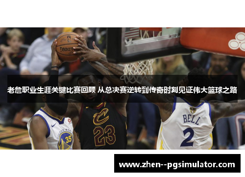 老詹职业生涯关键比赛回顾 从总决赛逆转到传奇时刻见证伟大篮球之路