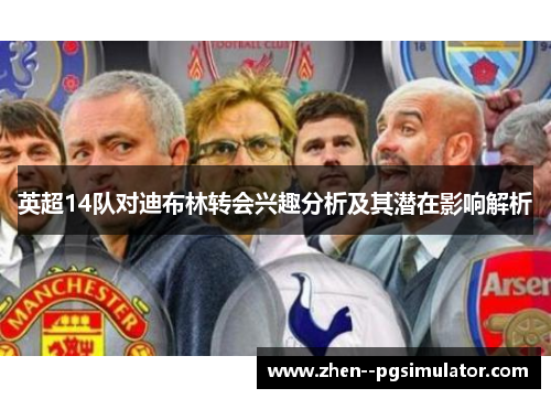 英超14队对迪布林转会兴趣分析及其潜在影响解析 英超14队对迪布林转会兴趣分析及其潜在影响解析