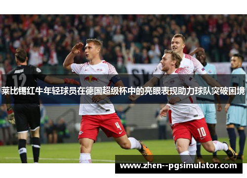 莱比锡红牛年轻球员在德国超级杯中的亮眼表现助力球队突破困境 莱比锡红牛年轻球员在德国超级杯中的亮眼表现助力球队突破困境