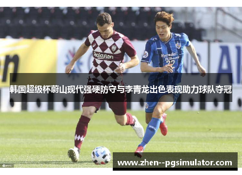 韩国超级杯蔚山现代强硬防守与李青龙出色表现助力球队夺冠