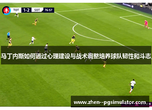 马丁内斯如何通过心理建设与战术调整培养球队韧性和斗志