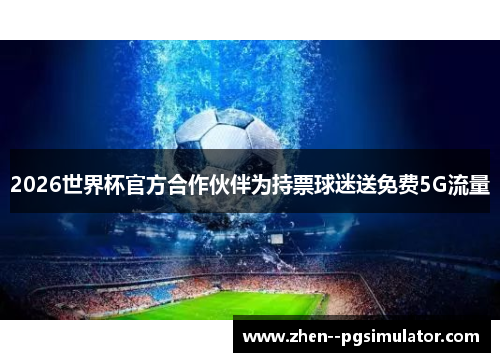 2026世界杯官方合作伙伴为持票球迷送免费5G流量
