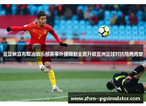 亚足联宣布取消俱乐部赛事外援限制全面升级亚洲足球对抗格局再塑
