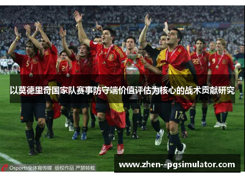 以莫德里奇国家队赛事防守端价值评估为核心的战术贡献研究 以莫德里奇国家队赛事防守端价值评估为核心的战术贡献研究