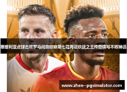 塞维利亚点球击败罗马问鼎欧联第七冠再证欧战之王传奇续写不败神话 塞维利亚点球击败罗马问鼎欧联第七冠再证欧战之王传奇续写不败神话