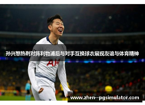 孙兴慜热刺对阵利物浦后与对手互换球衣展现友谊与体育精神 孙兴慜热刺对阵利物浦后与对手互换球衣展现友谊与体育精神