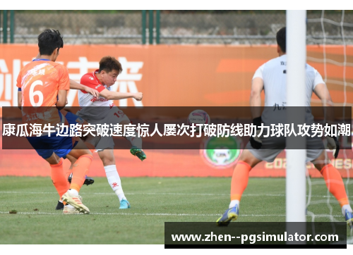 康瓜海牛边路突破速度惊人屡次打破防线助力球队攻势如潮 康瓜海牛边路突破速度惊人屡次打破防线助力球队攻势如潮