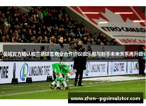 曼城官方确认哈兰德续签商业合作协议俱乐部与射手未来关系再升级 曼城官方确认哈兰德续签商业合作协议俱乐部与射手未来关系再升级