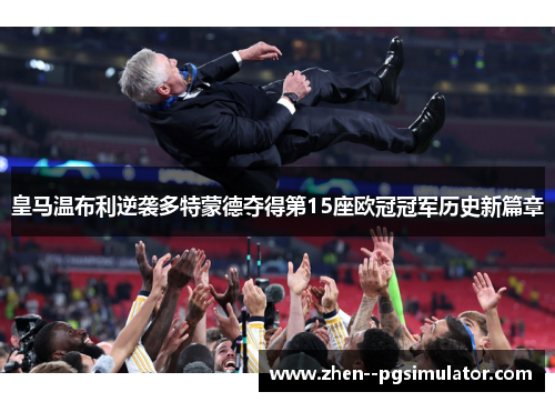 皇马温布利逆袭多特蒙德夺得第15座欧冠冠军历史新篇章 皇马温布利逆袭多特蒙德夺得第15座欧冠冠军历史新篇章