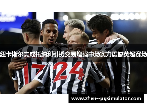 纽卡斯尔完成托纳利引援交易增强中场实力震撼英超赛场