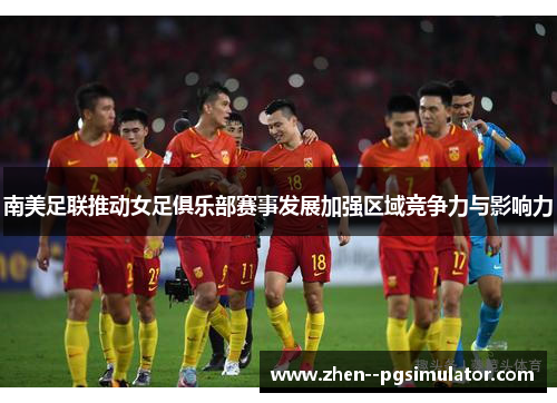 南美足联推动女足俱乐部赛事发展加强区域竞争力与影响力