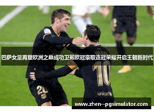 巴萨女足再登欧洲之巅成功卫冕欧冠豪取连冠荣耀开启王朝新时代