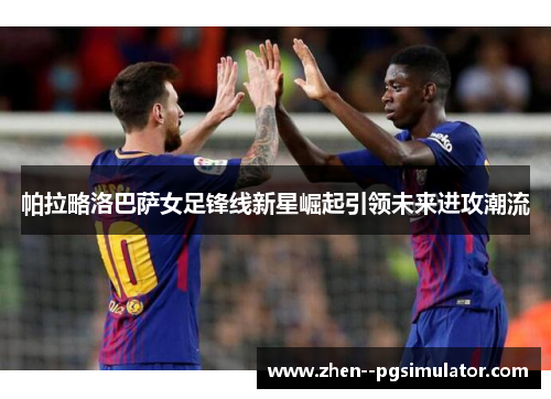 帕拉略洛巴萨女足锋线新星崛起引领未来进攻潮流