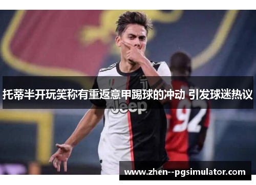 托蒂半开玩笑称有重返意甲踢球的冲动 引发球迷热议