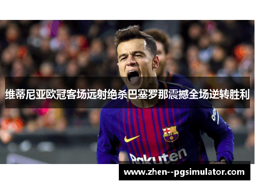 维蒂尼亚欧冠客场远射绝杀巴塞罗那震撼全场逆转胜利 维蒂尼亚欧冠客场远射绝杀巴塞罗那震撼全场逆转胜利