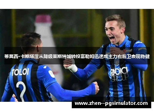 蒂莫西·卡斯塔涅从降级莱斯特城转投富勒姆迅速成主力右后卫表现稳健 蒂莫西·卡斯塔涅从降级莱斯特城转投富勒姆迅速成主力右后卫表现稳健