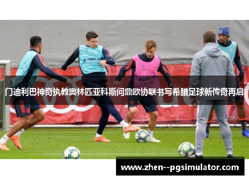 门迪利巴神奇执教奥林匹亚科斯问鼎欧协联书写希腊足球新传奇再启 门迪利巴神奇执教奥林匹亚科斯问鼎欧协联书写希腊足球新传奇再启