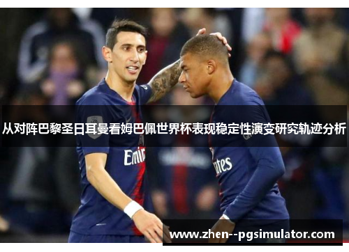 从对阵巴黎圣日耳曼看姆巴佩世界杯表现稳定性演变研究轨迹分析 从对阵巴黎圣日耳曼看姆巴佩世界杯表现稳定性演变研究轨迹分析
