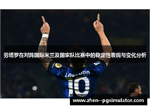 劳塔罗在对阵国际米兰及国家队比赛中的稳定性表现与变化分析 劳塔罗在对阵国际米兰及国家队比赛中的稳定性表现与变化分析