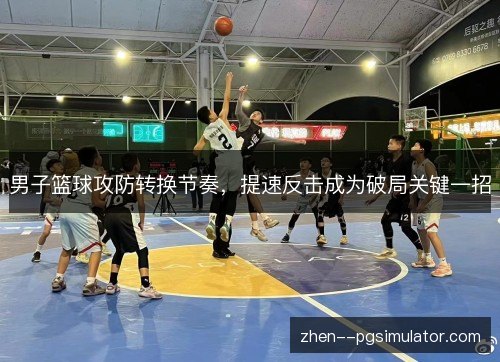 男子篮球攻防转换节奏,提速反击成为破局关键一招 男子篮球攻防转换节奏,提速反击成为破局关键一招